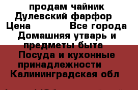 продам чайник Дулевский фарфор › Цена ­ 2 500 - Все города Домашняя утварь и предметы быта » Посуда и кухонные принадлежности   . Калининградская обл.